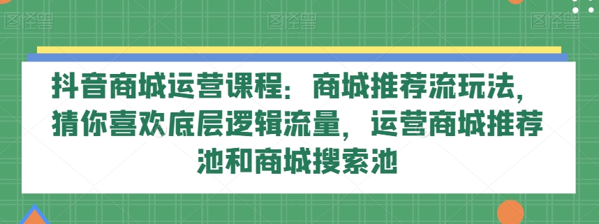 抖音商城运营课程：商城推荐流玩法，猜你喜欢底层逻辑流量，运营商城推荐池和商城搜索池-副业网