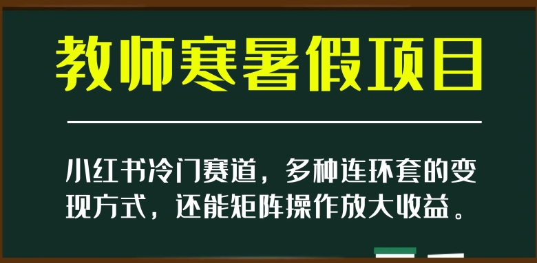 小红书冷门赛道，教师寒暑假项目，多种连环套的变现方式，还能矩阵操作放大收益【揭秘】-副业网