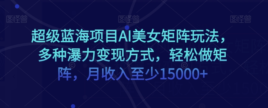 超级蓝海项目AI美女矩阵玩法，多种瀑力变现方式，轻松做矩阵，月收入至少15000+【揭秘】-副业网