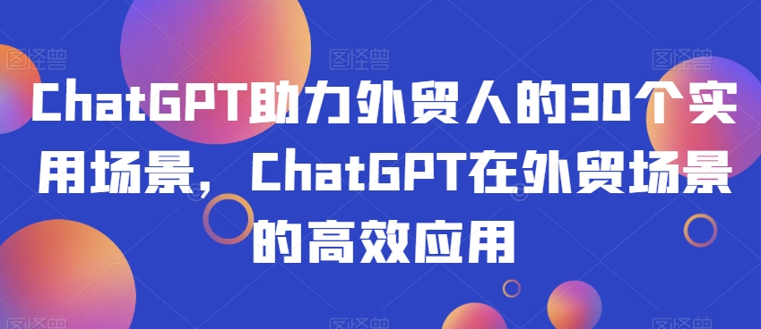 ChatGPT助力外贸人的30个实用场景，ChatGPT在外贸场景的高效应用-副业网