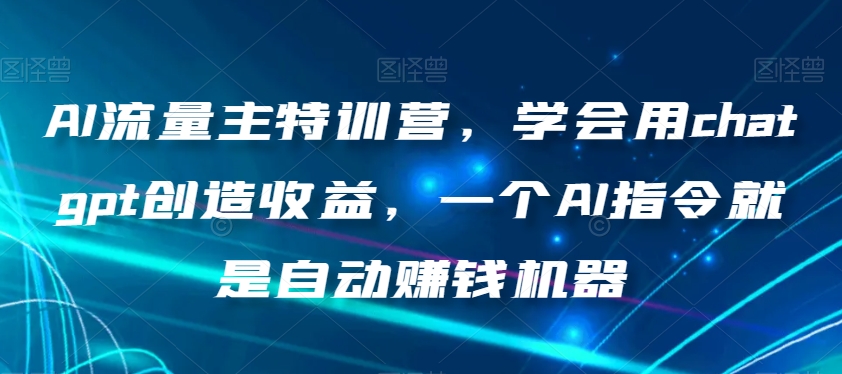 AI流量主特训营，学会用chatgpt创造收益，一个AI指令就是自动赚钱机器-副业网