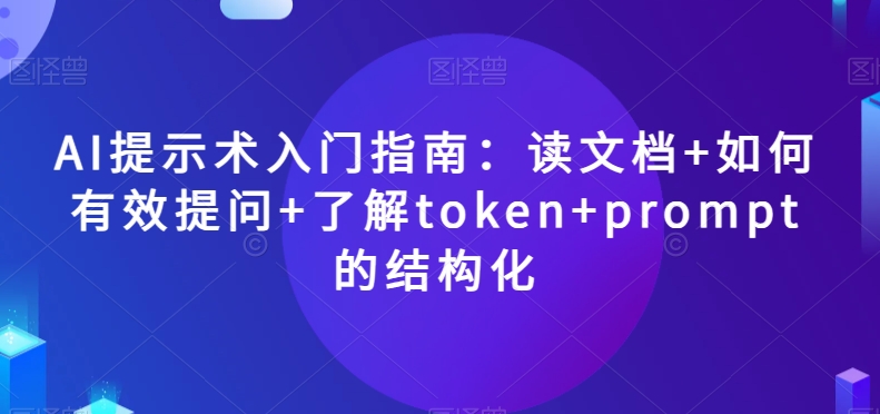 AI提示术入门指南：读文档+如何有效提问+了解token+prompt的结构化【揭秘】-副业网