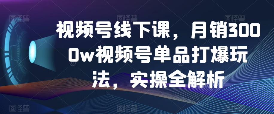 视频号线下课，月销3000w视频号单品打爆玩法，实操全解析-副业网