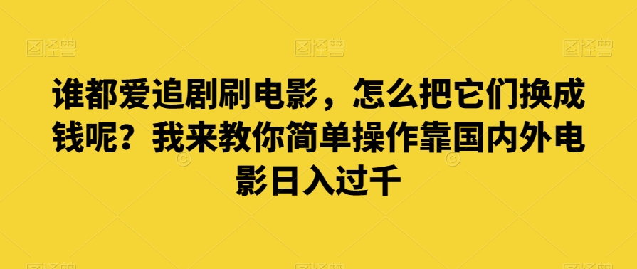 谁都爱追剧刷电影，怎么把它们换成钱呢？我来教你简单操作靠国内外电影日入过千【揭秘】-副业网