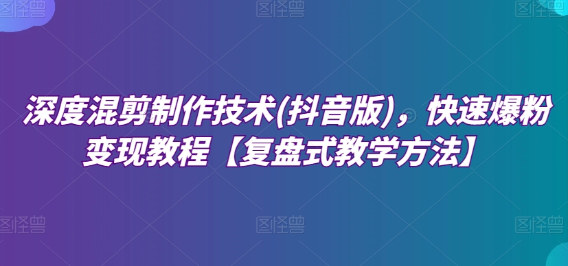 深度混剪制作技术(抖音版)，快速爆粉变现教程【复盘式教学方法】-副业网