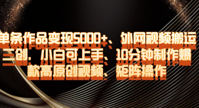单条作品变现5000+、外网视频搬运二创，小白可上手，10分钟制作爆款高原创视频，矩阵操作【揭秘】-副业网
