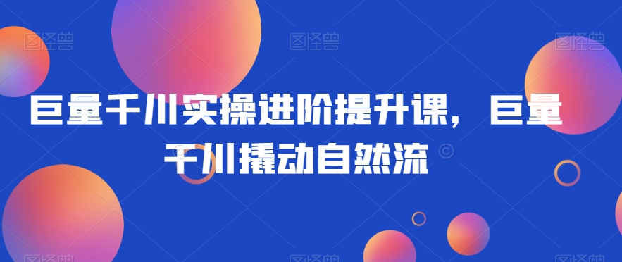 巨量千川实操进阶提升课，巨量干川撬动自然流-副业网