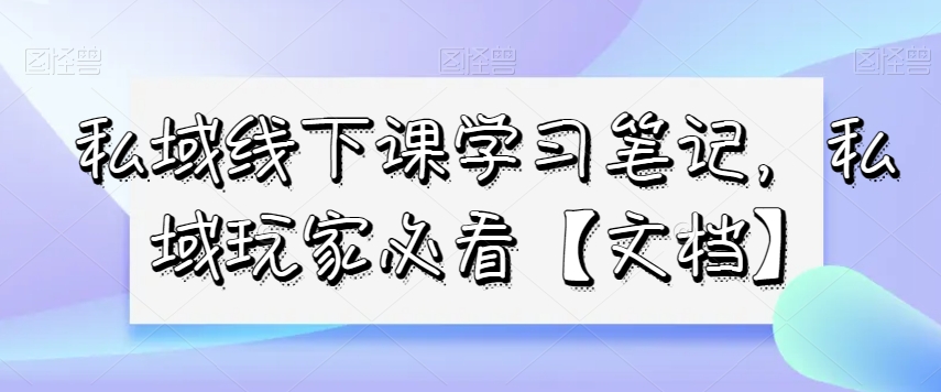 私域线下课学习笔记，​私域玩家必看【文档】-副业网