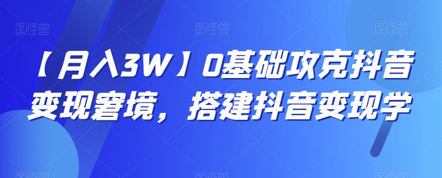 【月入3W】0基础攻克抖音变现窘境，搭建抖音变现学-副业网