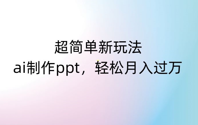 超简单新玩法，靠ai制作PPT，几分钟一个作品，小白也可以操作，月入过万【揭秘】-副业网