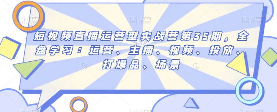 短视频直播运营型实战营第35期，全盘学习：运营、主播、视频、投放、打爆品、场景-副业网