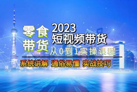 2023短视频带货-零食赛道，从0-1实操课程，系统讲解实战技巧-副业网