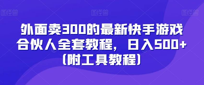 外面卖300的最新快手游戏合伙人全套教程，日入500+（附工具教程）-副业网