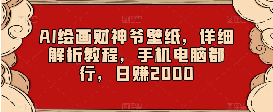 AI绘画财神爷壁纸，详细解析教程，手机电脑都行，日赚2000【揭秘】-副业网