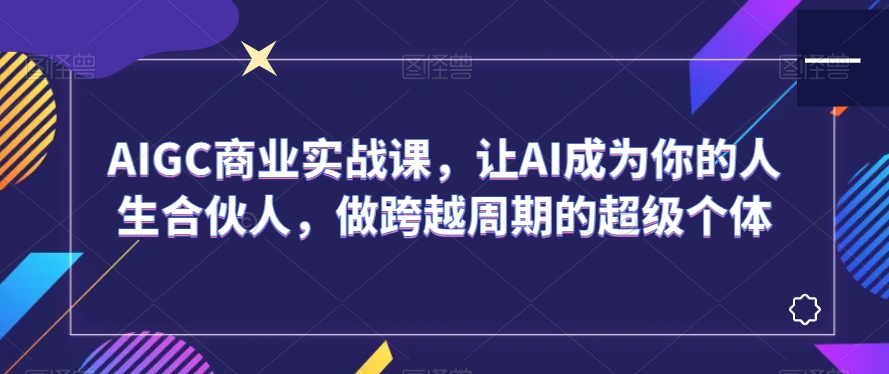 AIGC商业实战课，让AI成为你的人生合伙人，做跨越周期的超级个体-副业网