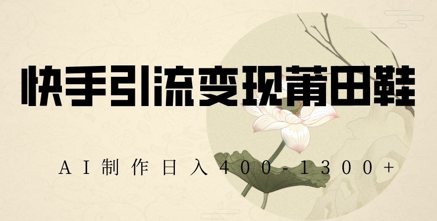 快手引流变现莆田鞋，AI制作日入400+【揭秘】-副业网
