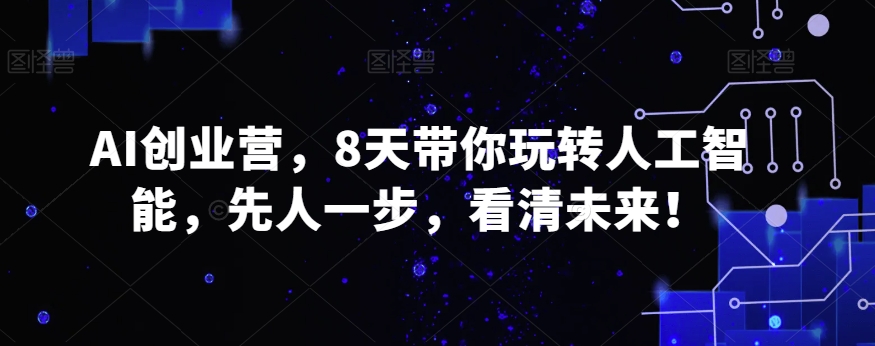 AI创业营，8天带你玩转人工智能，先人一步，看清未来！-副业网