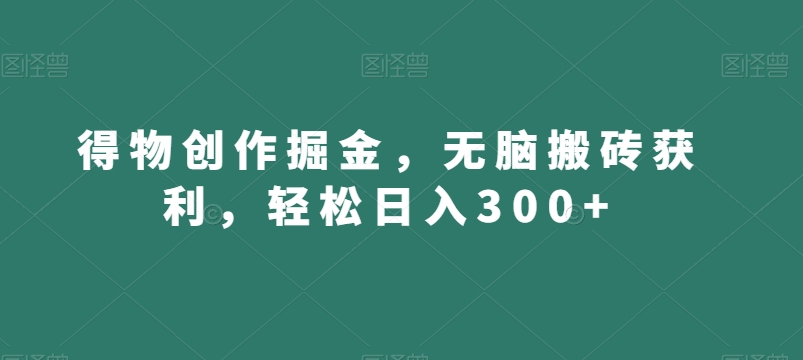 得物创作掘金，无脑搬砖获利，轻松日入300+【揭秘】-副业网