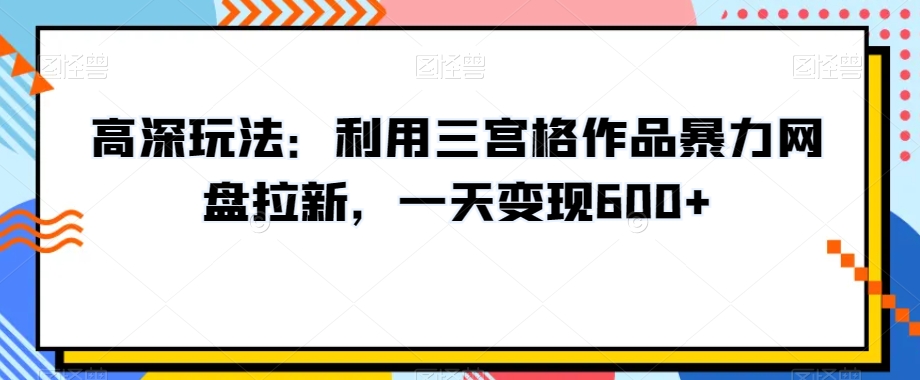 高深玩法：利用三宫格作品暴力网盘拉新，一天变现600+【揭秘】-副业网