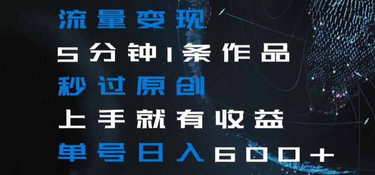 流量变现5分钟1条作品秒过原创上手就有收益单号日入600+【揭秘】-副业网