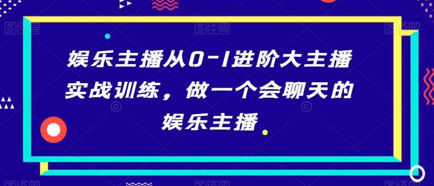 娱乐主播从0-1进阶大主播实战训练，做一个会聊天的娱乐主播-副业网