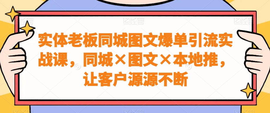 实体老板同城图文爆单引流实战课，同城×图文×本地推，让客户源源不断-副业网