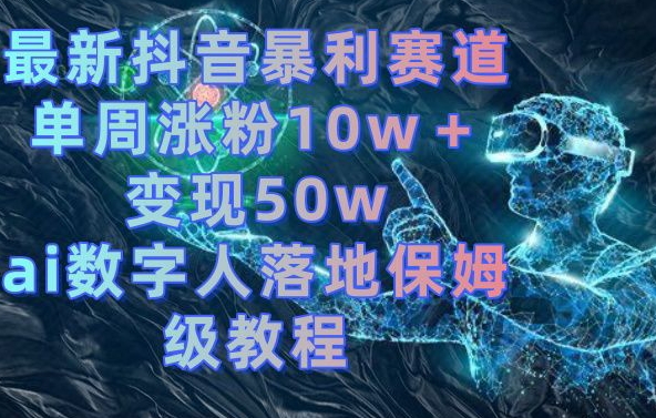 最新抖音暴利赛道，单周涨粉10w＋变现50w的ai数字人落地保姆级教程-副业网