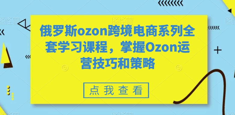 俄罗斯ozon跨境电商系列全套学习课程，掌握Ozon运营技巧和策略-副业网