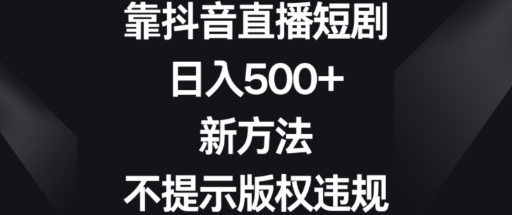 靠抖音直播短剧，日入500+，新方法、不提示版权违规-副业网