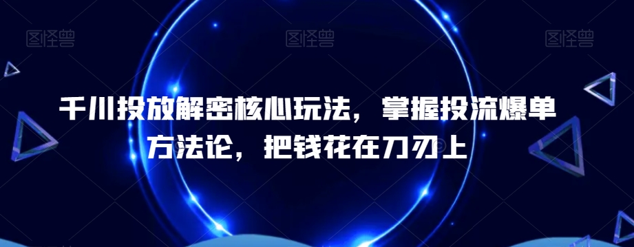 千川投放解密核心玩法，​掌握投流爆单方法论，把钱花在刀刃上-副业网