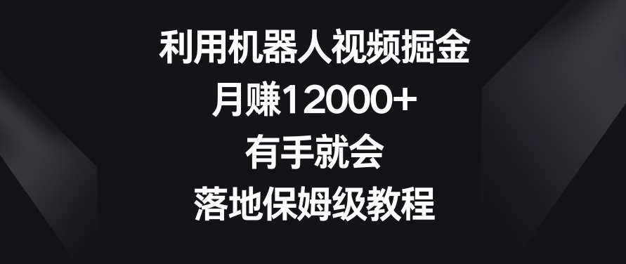 利用机器人视频掘金，月赚12000+，有手就会，落地保姆级教程-副业网