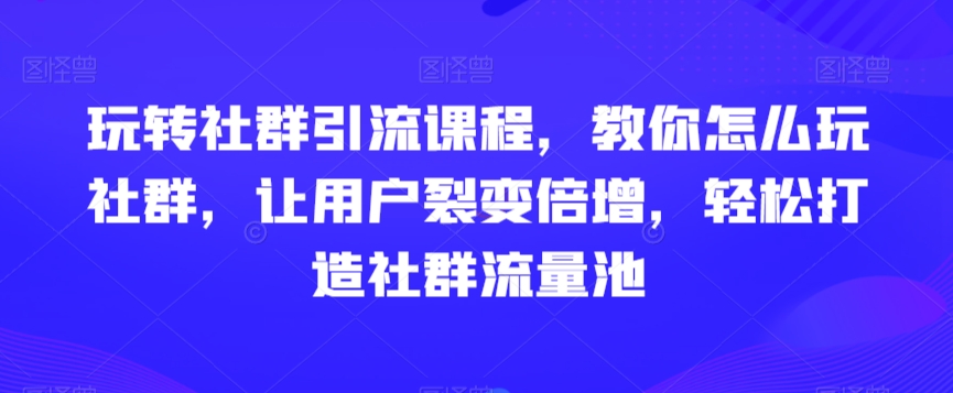 玩转社群引流课程，教你怎么玩社群，让用户裂变倍增，轻松打造社群流量池-副业网