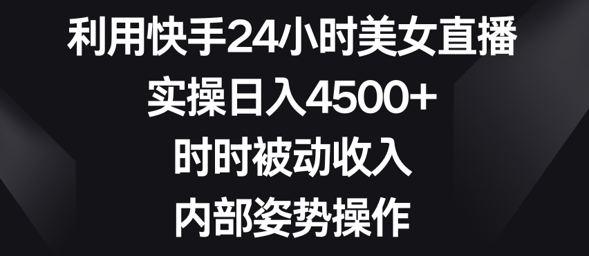 利用快手24小时美女直播，实操日入4500+，时时被动收入，内部姿势操作-副业网