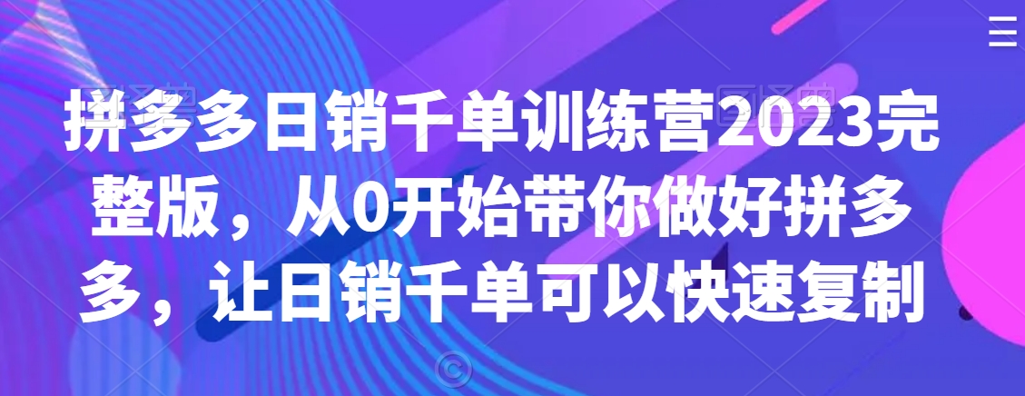 拼多多日销千单训练营2023完整版，从0开始带你做好拼多多，让日销千单可以快速复制-副业网