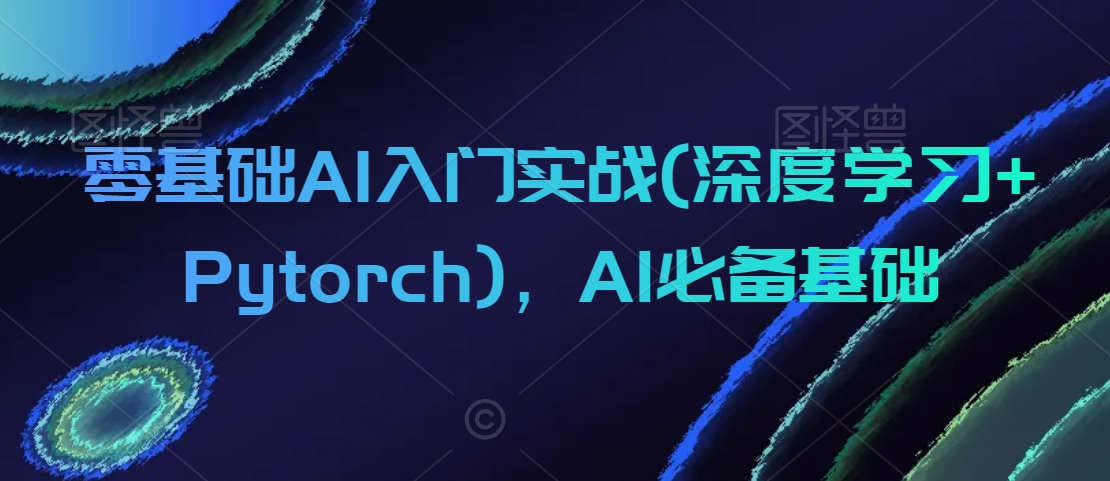 零基础AI入门实战(深度学习+Pytorch)，AI必备基础-副业网