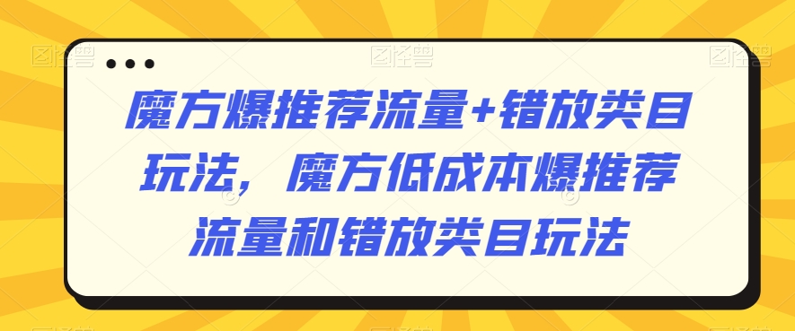 魔方爆推荐流量+错放类目玩法，魔方低成本爆推荐流量和错放类目玩法-副业网