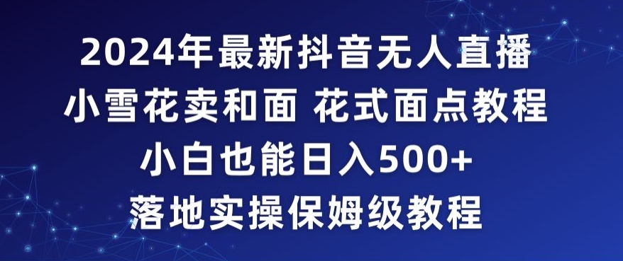 2024年抖音最新无人直播小雪花卖和面、花式面点教程小白也能日入500+落地实操保姆级教程-副业网