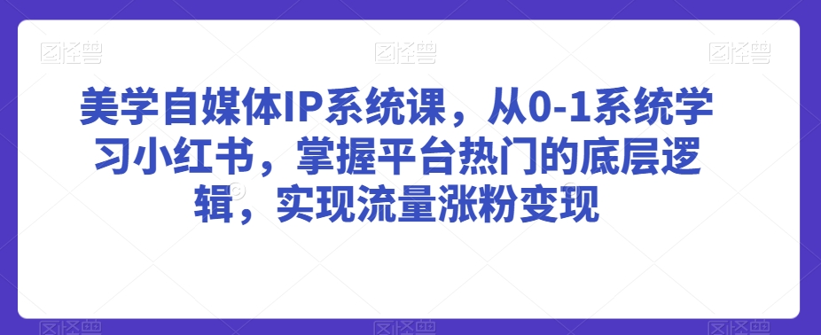 美学自媒体IP系统课，从0-1系统学习小红书，掌握平台热门的底层逻辑，实现流量涨粉变现-副业网