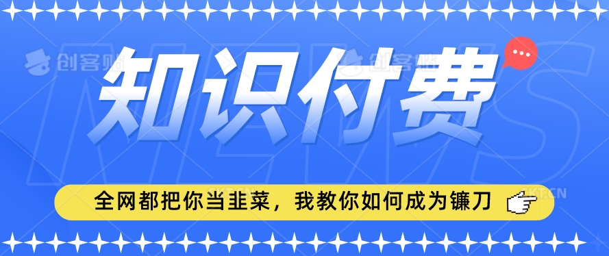 2024最新知识付费项目，小白也能轻松入局，全网都在教你做项目，我教你做镰刀-副业网