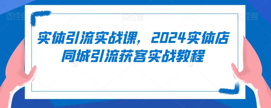 实体引流实战课，2024实体店同城引流获客实战教程-副业网