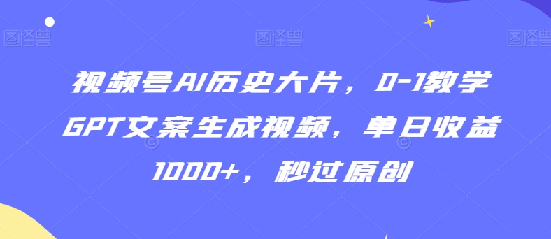 视频号AI历史大片，0-1教学GPT文案生成视频，单日收益1000+，秒过原创-副业网