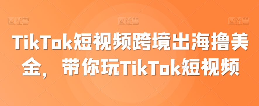TikTok短视频跨境出海撸美金，带你玩TikTok短视频-副业网