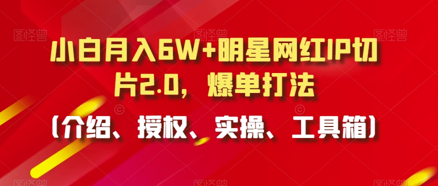 小白月入6W+明星网红IP切片2.0，爆单打法（介绍、授权、实操、工具箱）-副业网
