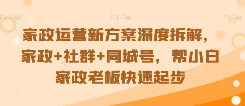 家政运营新方案深度拆解，家政+社群+同城号，帮小白家政老板快速起步-副业网
