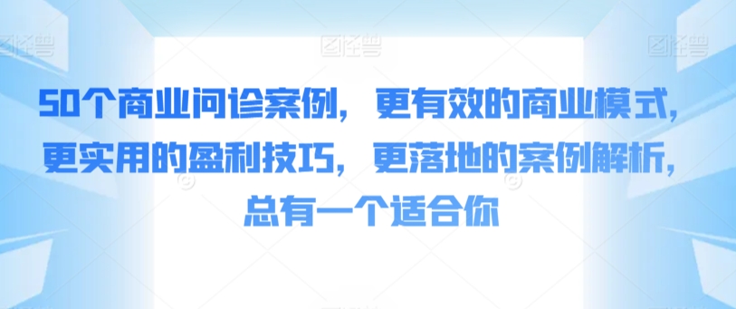 50个商业问诊案例，更有效的商业模式，更实用的盈利技巧，更落地的案例解析，总有一个适合你-副业网