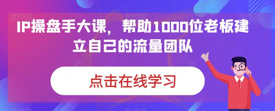 IP操盘手大课，帮助1000位老板建立自己的流量团队-副业网