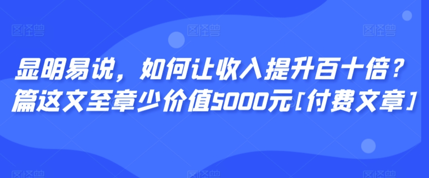 显明易说，如何让收入提升百十倍？‮篇这‬文‮至章‬少价值5000元[付费文章]-副业网