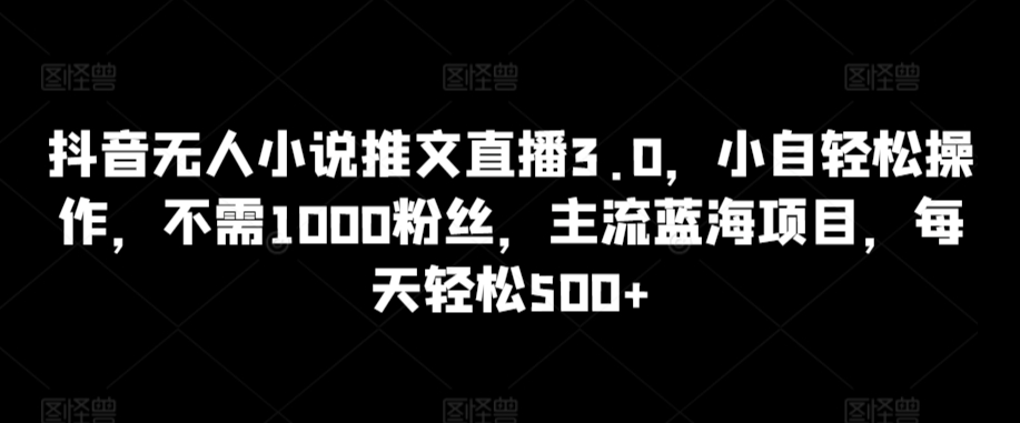 抖音无人小说推文直播3.0，小自轻松操作，不需1000粉丝，主流蓝海项目，每天轻松500+-副业网