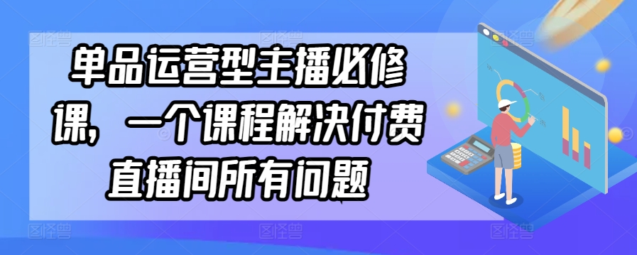 单品运营型主播必修课，一个课程解决付费直播间所有问题-副业网