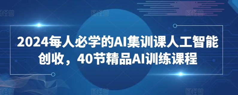 2024每人必学的AI集训课人工智能创收，40节精品AI训练课程-副业网